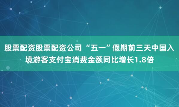 股票配资股票配资公司 “五一”假期前三天中国入境游客支付宝消费金额同比增长1.8倍