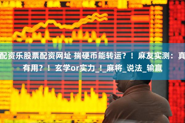 配资乐股票配资网址 揣硬币能转运？！麻友实测：真有用？！玄学or实力_!_麻将_说法_输赢
