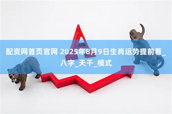 配资网首页官网 2025年8月9日生肖运势提前看_八字_天干_模式