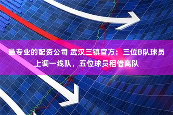 最专业的配资公司 武汉三镇官方：三位B队球员上调一线队，五位球员租借离队
