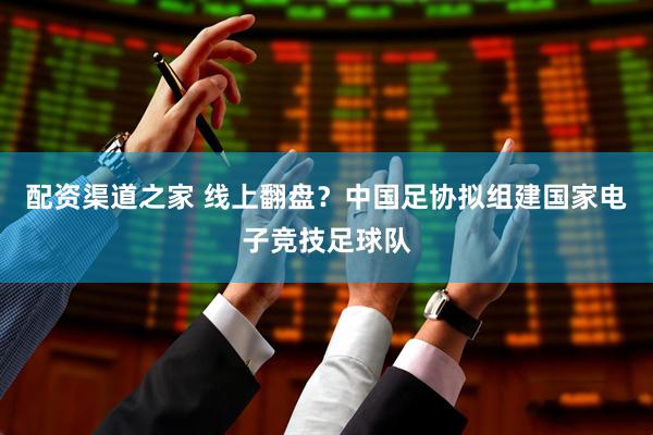 配资渠道之家 线上翻盘？中国足协拟组建国家电子竞技足球队