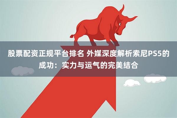 股票配资正规平台排名 外媒深度解析索尼PS5的成功：实力与运气的完美结合