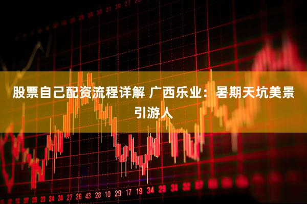 股票自己配资流程详解 广西乐业：暑期天坑美景引游人