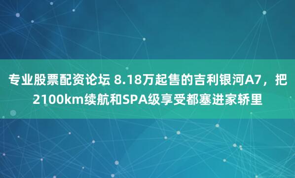 专业股票配资论坛 8.18万起售的吉利银河A7，把2100km续航和SPA级享受都塞进家轿里