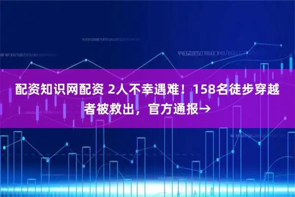 配资知识网配资 2人不幸遇难！158名徒步穿越者被救出，官方通报→