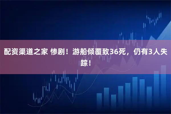 配资渠道之家 惨剧！游船倾覆致36死，仍有3人失踪！