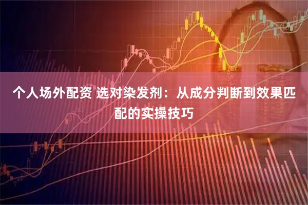 个人场外配资 选对染发剂：从成分判断到效果匹配的实操技巧
