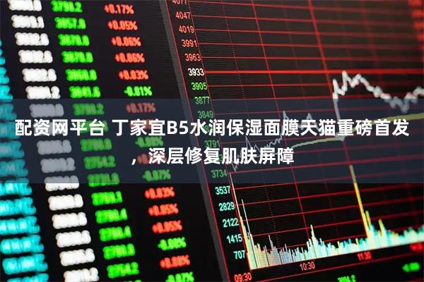 配资网平台 丁家宜B5水润保湿面膜天猫重磅首发，深层修复肌肤屏障