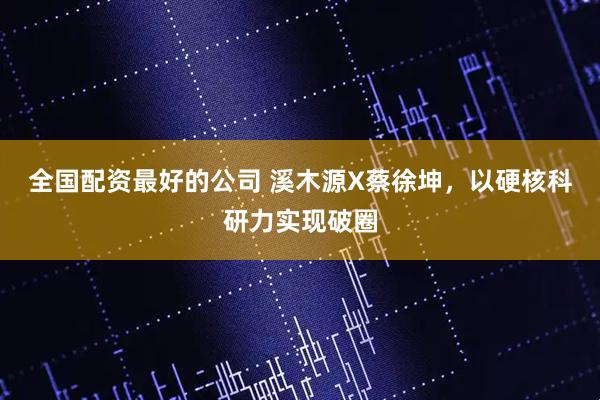 全国配资最好的公司 溪木源X蔡徐坤，以硬核科研力实现破圈