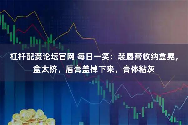 杠杆配资论坛官网 每日一笑：装唇膏收纳盒晃，盒太挤，唇膏盖掉下来，膏体粘灰
