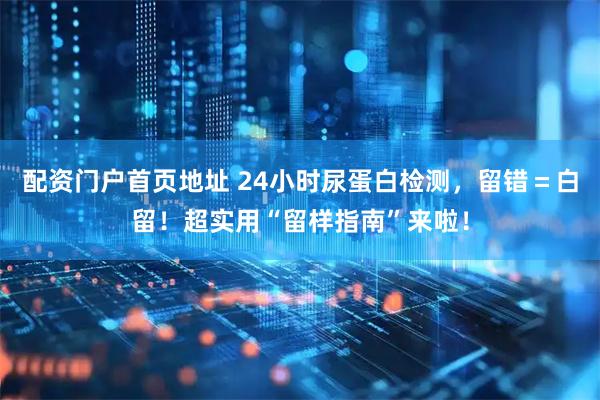 配资门户首页地址 24小时尿蛋白检测，留错＝白留！超实用“留样指南”来啦！