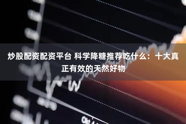 炒股配资配资平台 科学降糖推荐吃什么：十大真正有效的天然好物