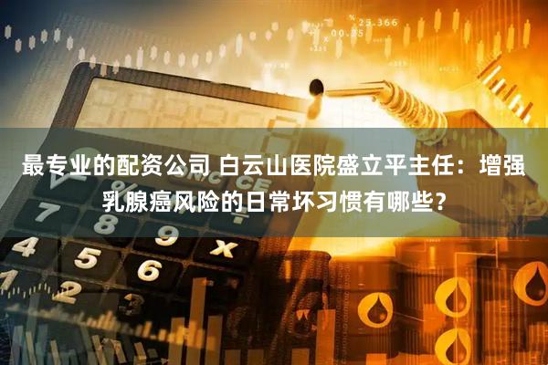 最专业的配资公司 白云山医院盛立平主任：增强乳腺癌风险的日常坏习惯有哪些？