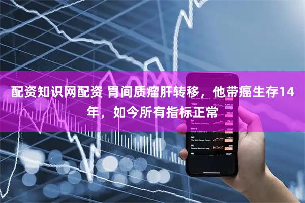 配资知识网配资 胃间质瘤肝转移，他带癌生存14年，如今所有指标正常