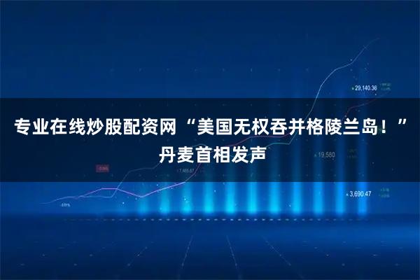 专业在线炒股配资网 “美国无权吞并格陵兰岛！” 丹麦首相发声