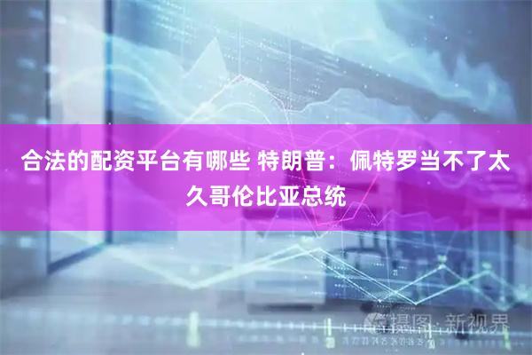 合法的配资平台有哪些 特朗普：佩特罗当不了太久哥伦比亚总统