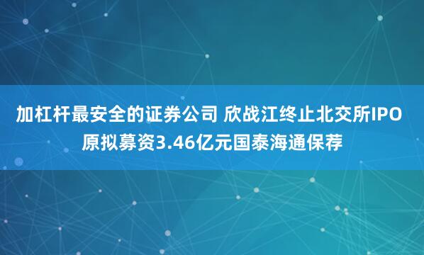 加杠杆最安全的证券公司 欣战江终止北交所IPO 原拟募资3.46亿元国泰海通保荐