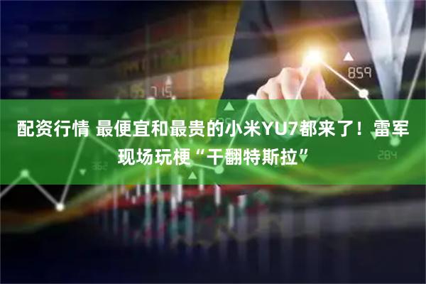 配资行情 最便宜和最贵的小米YU7都来了！雷军现场玩梗“干翻特斯拉”