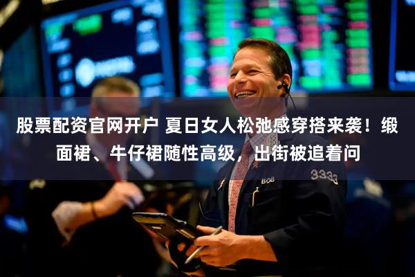 股票配资官网开户 夏日女人松弛感穿搭来袭！缎面裙、牛仔裙随性高级，出街被追着问