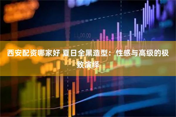 西安配资哪家好 夏日全黑造型：性感与高级的极致演绎