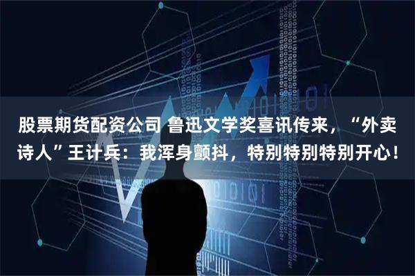 股票期货配资公司 鲁迅文学奖喜讯传来，“外卖诗人”王计兵：我浑身颤抖，特别特别特别开心！